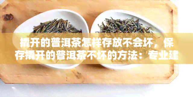 撬开的普洱茶怎样存放不会坏，保存撬开的普洱茶不坏的方法：专业建议与实用技巧