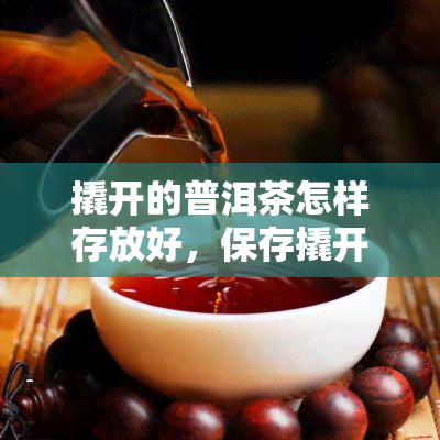 撬开的普洱茶怎样存放好，保存撬开的普洱茶的正确方法