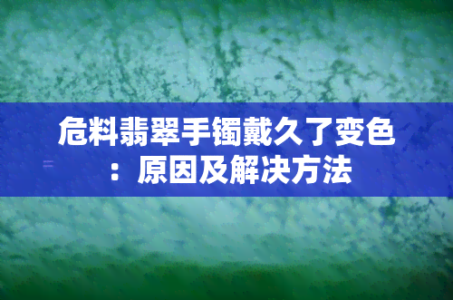 危料翡翠手镯戴久了变色：原因及解决方法