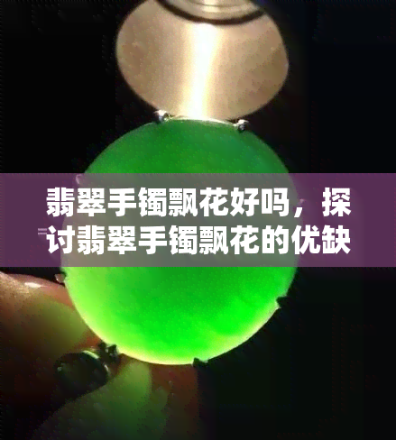 翡翠手镯飘花好吗，探讨翡翠手镯飘花的优缺点：你是否适合佩戴？