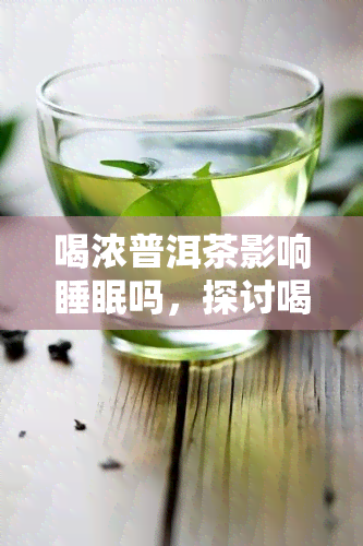 喝浓普洱茶影响睡眠吗，探讨喝浓普洱茶是否会影响睡眠质量？