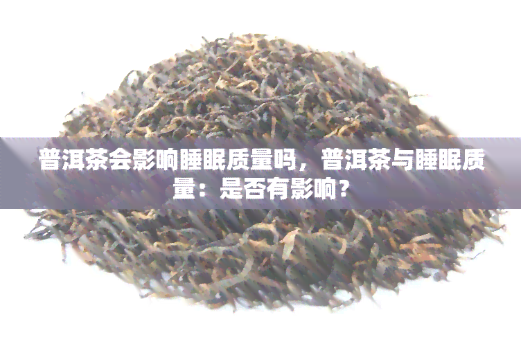 普洱茶会影响睡眠质量吗，普洱茶与睡眠质量：是否有影响？