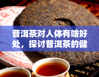 普洱茶对人体有啥好处，探讨普洱茶的健益处：揭秘它对人体的积极作用