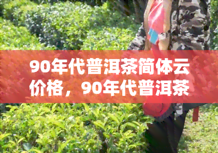 90年代普洱茶简体云价格，90年代普洱茶简体云价格表，了解老茶的市场价格！