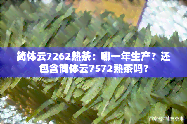 简体云7262熟茶：哪一年生产？还包含简体云7572熟茶吗？