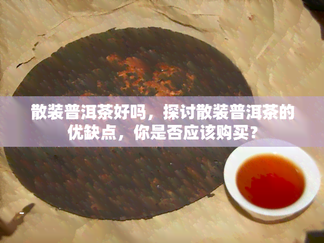 散装普洱茶好吗，探讨散装普洱茶的优缺点，你是否应该购买？