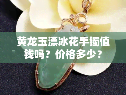 黄龙玉漂冰花手镯值钱吗？价格多少？