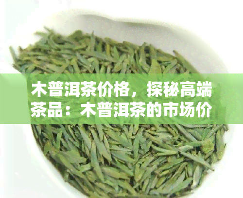 木普洱茶价格，探秘高端茶品：木普洱茶的市场价格解析