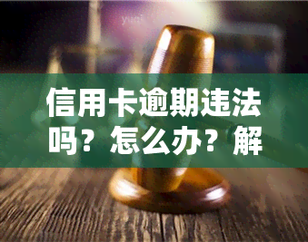 信用卡逾期违法吗？怎么办？解析与应对策略