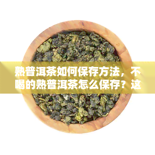 熟普洱茶如何保存方法，不喝的熟普洱茶怎么保存？这些方法一定要知道！