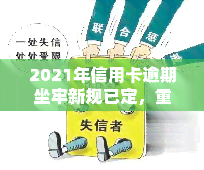 2021年信用卡逾期坐牢新规已定，重磅！2021年信用卡逾期新规出炉，或将影响你的信用记录和法律责任