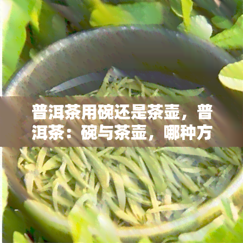 普洱茶用碗还是茶壶，普洱茶：碗与茶壶，哪种方式更适合冲泡？