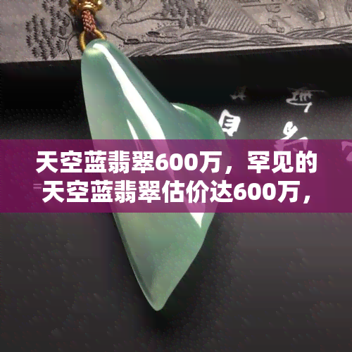 天空蓝翡翠600万，罕见的天空蓝翡翠估价达600万，价值惊人！