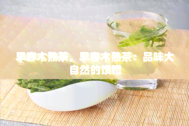 早春木熟茶，早春木熟茶：品味大自然的馈赠