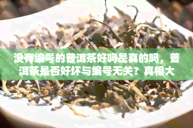 没有编号的普洱茶好吗是真的吗，普洱茶是否好坏与编号无关？真相大揭秘！