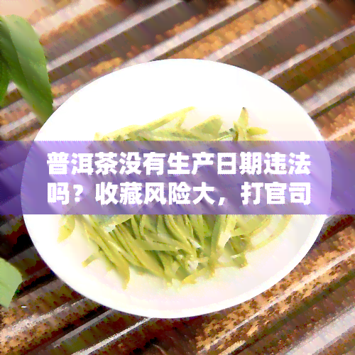 普洱茶没有生产日期违法吗？收藏风险大，打官司有胜算吗？