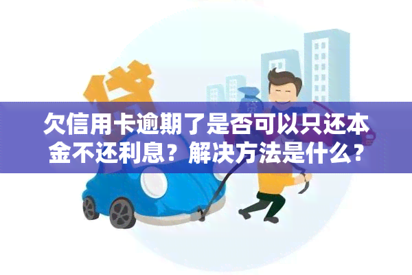 欠信用卡逾期了是否可以只还本金不还利息？解决方法是什么？