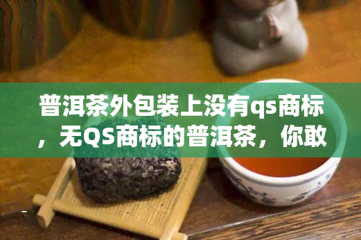 普洱茶外包装上没有qs商标，无QS商标的普洱茶，你敢喝吗？