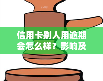 信用卡别人用逾期会怎么样？影响及处理方法全解析