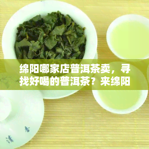 绵阳哪家店普洱茶卖，寻找好喝的普洱茶？来绵阳这家店，品质保证销量领先！