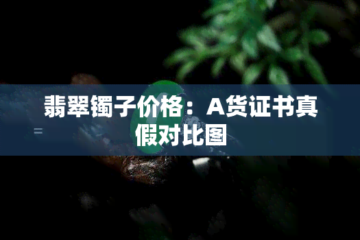 翡翠镯子价格：A货证书真假对比图