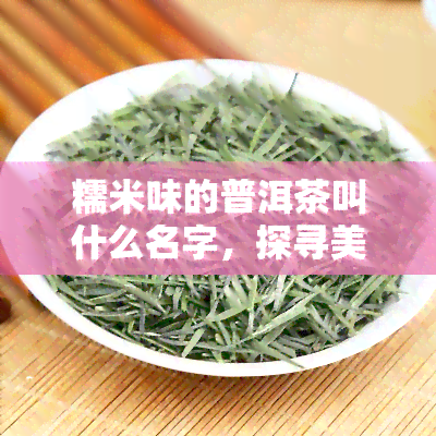 糯米味的普洱茶叫什么名字，探寻美味：什么是糯米味的普洱茶？