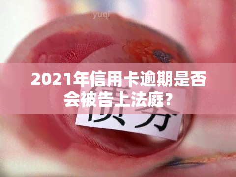 2021年信用卡逾期是否会被告上法庭？