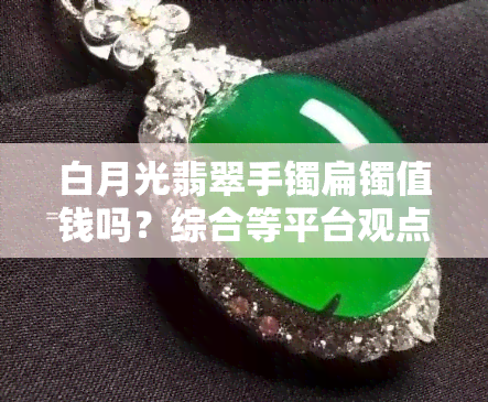 白月光翡翠手镯扁镯值钱吗？综合等平台观点探讨其价值