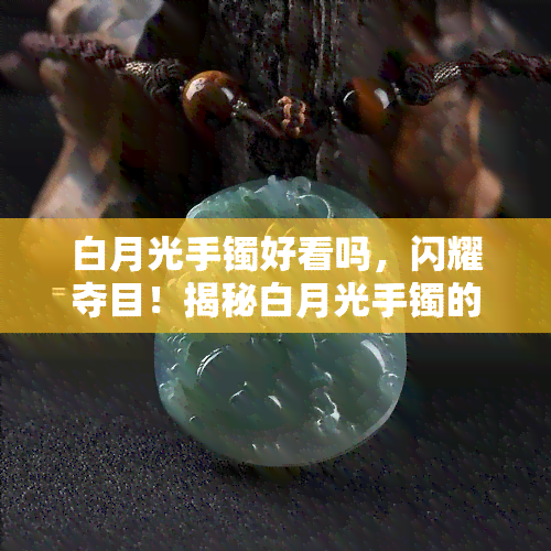 白月光手镯好看吗，闪耀夺目！揭秘白月光手镯的美丽魅力