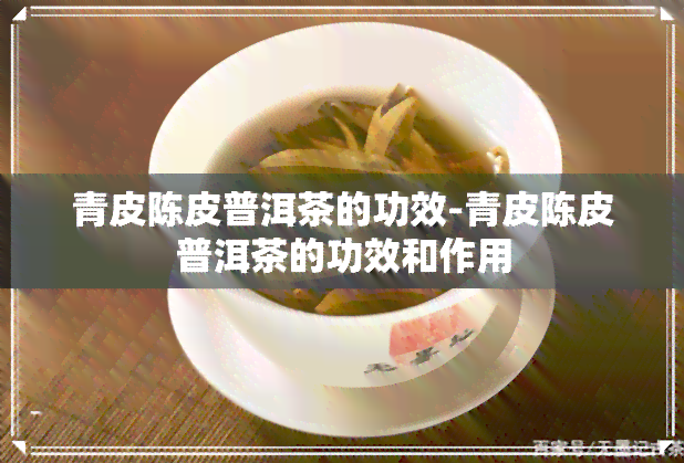 青皮陈皮普洱茶的功效-青皮陈皮普洱茶的功效和作用