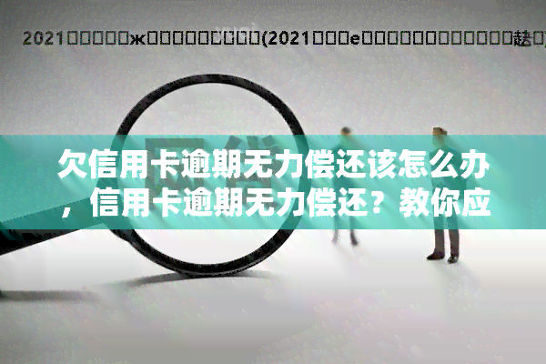 欠信用卡逾期无力偿还该怎么办，信用卡逾期无力偿还？教你应对方法！