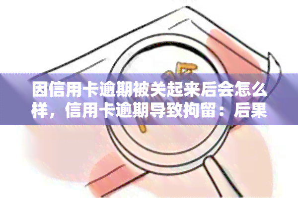 因信用卡逾期被关起来后会怎么样，信用卡逾期导致拘留：后果严重，需警惕