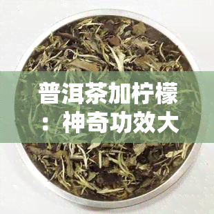 普洱茶加柠檬：神奇功效大揭秘