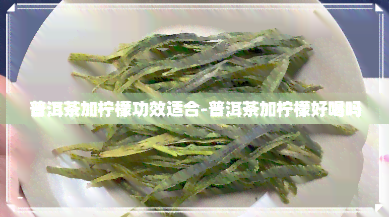 普洱茶加柠檬功效适合-普洱茶加柠檬好喝吗