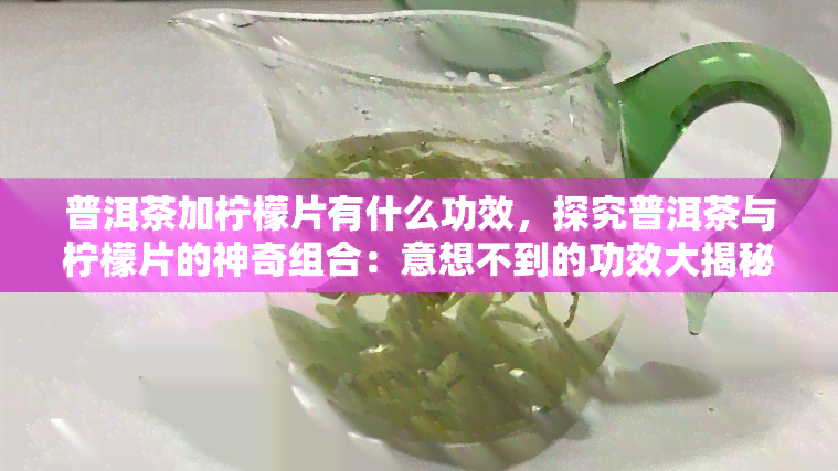 普洱茶加柠檬片有什么功效，探究普洱茶与柠檬片的神奇组合：意想不到的功效大揭秘！