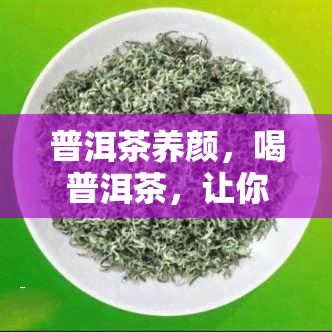 普洱茶养颜，喝普洱茶，让你的肌肤焕发亮丽光彩！