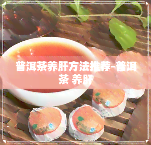 普洱茶养肝方法推荐-普洱茶 养肝