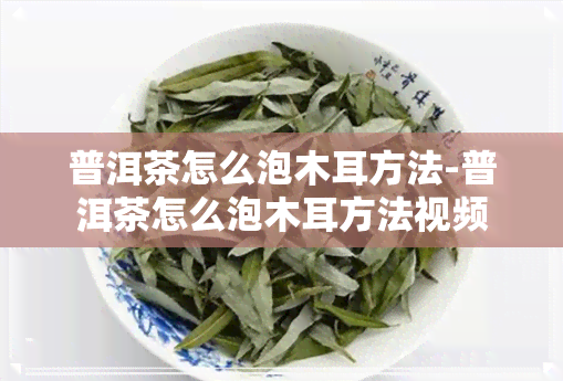 普洱茶怎么泡木耳方法-普洱茶怎么泡木耳方法视频