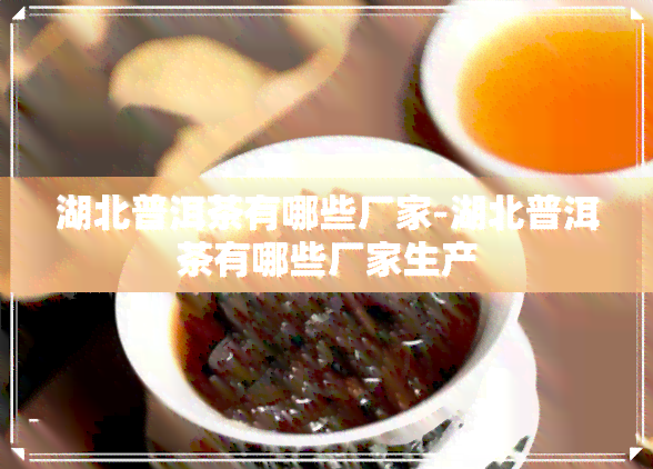 湖北普洱茶有哪些厂家-湖北普洱茶有哪些厂家生产