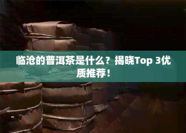 临沧的普洱茶是什么？揭晓Top 3优质推荐！