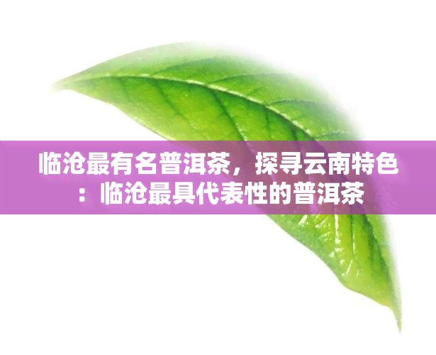 临沧最有名普洱茶，探寻云南特色：临沧更具代表性的普洱茶