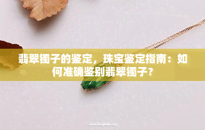 翡翠镯子的鉴定，珠宝鉴定指南：如何准确鉴别翡翠镯子？