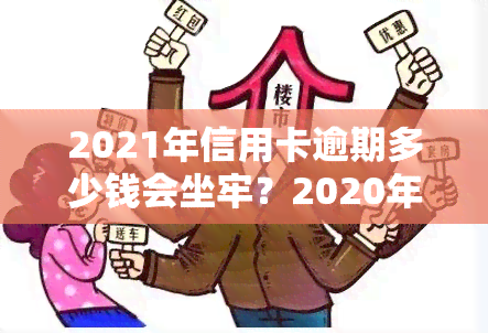 2021年信用卡逾期多少钱会坐牢？2020年及之前的情况又是如何？欠款多少会被起诉？