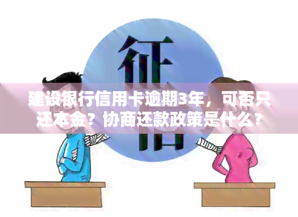 建设银行信用卡逾期3年，可否只还本金？协商还款政策是什么？