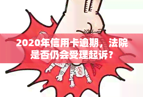 2020年信用卡逾期，法院是否仍会受理起诉？