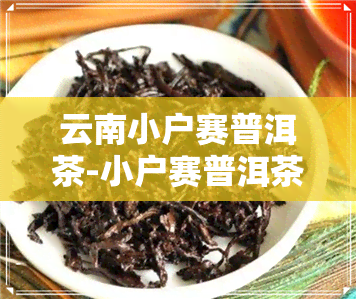 云南小户赛普洱茶-小户赛普洱茶价格