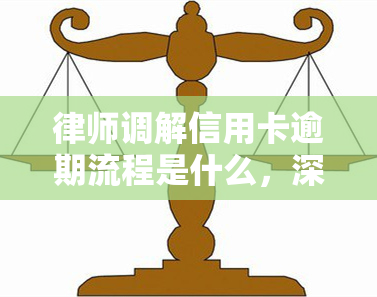 律师调解信用卡逾期流程是什么，深入了解：律师调解信用卡逾期的详细流程