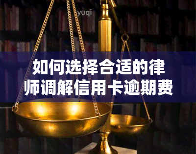 如何选择合适的律师调解信用卡逾期费用？