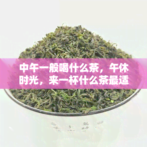 中午一般喝什么茶，午休时光，来一杯什么茶最适合？