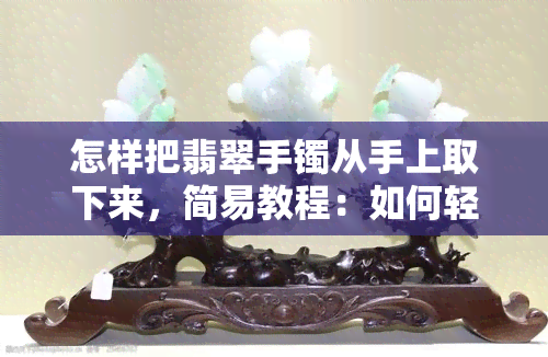 怎样把翡翠手镯从手上取下来，简易教程：如何轻松将翡翠手镯从手腕上取下？